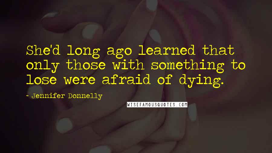 Jennifer Donnelly Quotes: She'd long ago learned that only those with something to lose were afraid of dying.