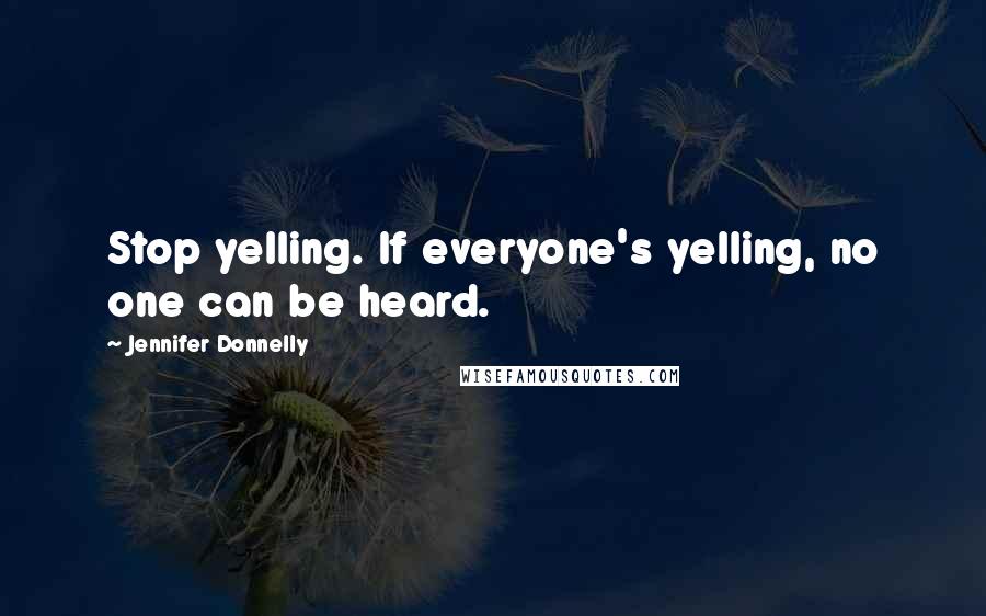 Jennifer Donnelly Quotes: Stop yelling. If everyone's yelling, no one can be heard.