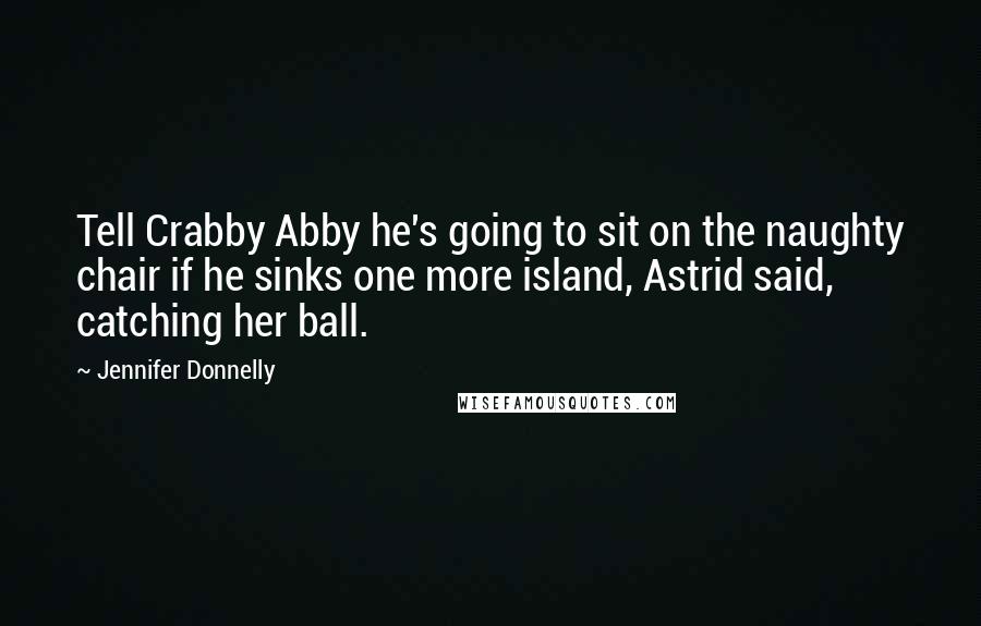 Jennifer Donnelly Quotes: Tell Crabby Abby he's going to sit on the naughty chair if he sinks one more island, Astrid said, catching her ball.