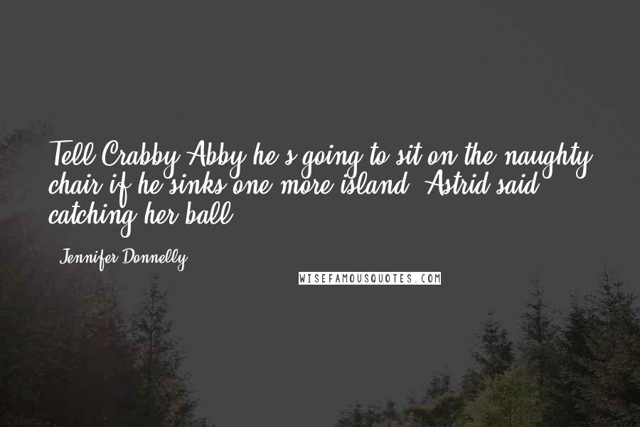 Jennifer Donnelly Quotes: Tell Crabby Abby he's going to sit on the naughty chair if he sinks one more island, Astrid said, catching her ball.
