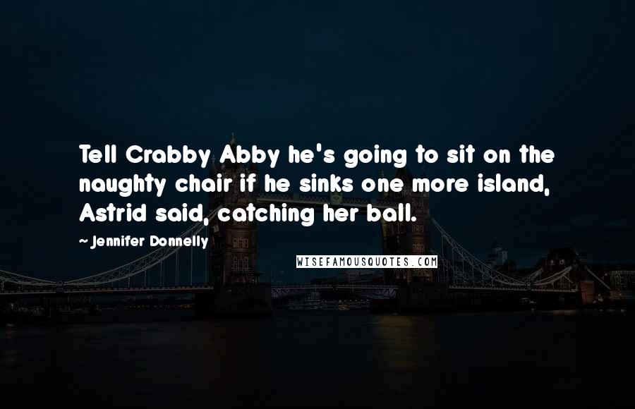 Jennifer Donnelly Quotes: Tell Crabby Abby he's going to sit on the naughty chair if he sinks one more island, Astrid said, catching her ball.
