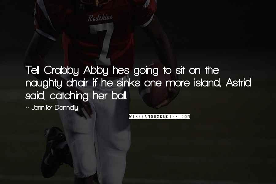 Jennifer Donnelly Quotes: Tell Crabby Abby he's going to sit on the naughty chair if he sinks one more island, Astrid said, catching her ball.