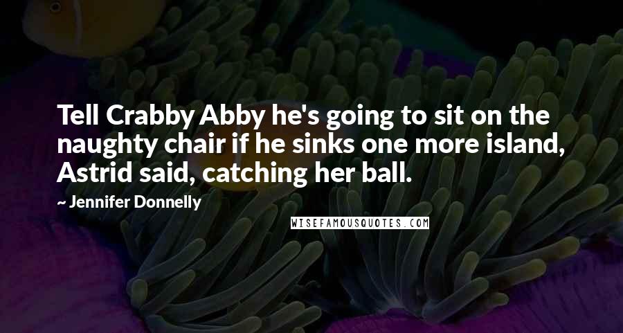 Jennifer Donnelly Quotes: Tell Crabby Abby he's going to sit on the naughty chair if he sinks one more island, Astrid said, catching her ball.