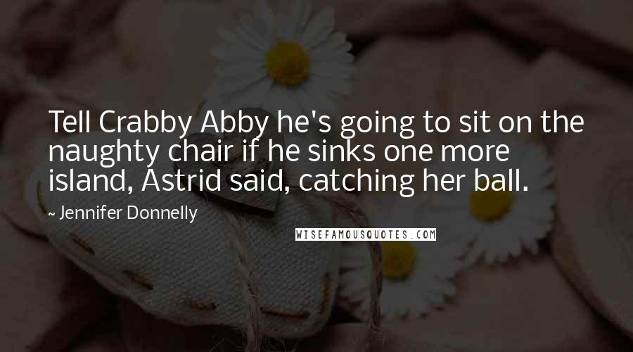 Jennifer Donnelly Quotes: Tell Crabby Abby he's going to sit on the naughty chair if he sinks one more island, Astrid said, catching her ball.