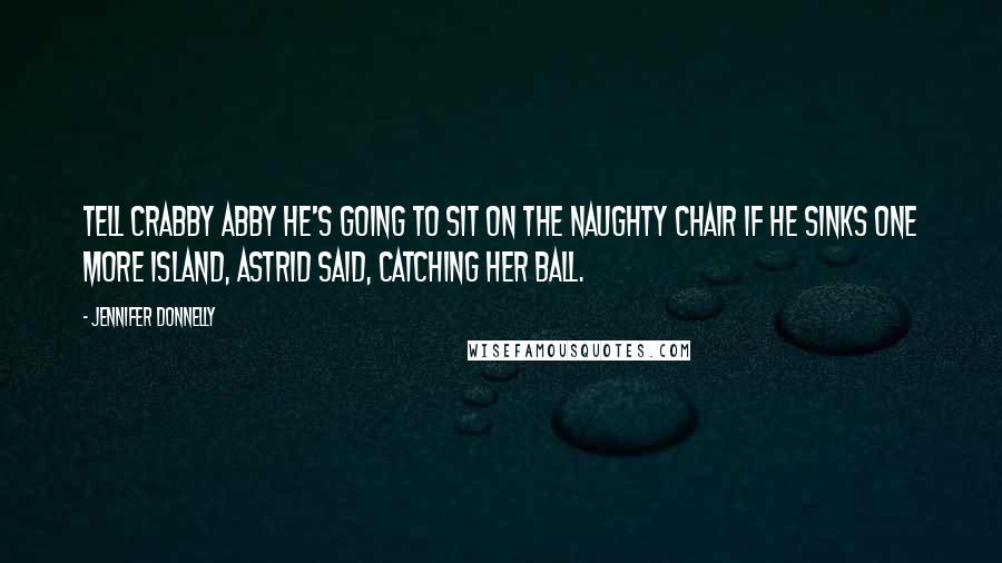 Jennifer Donnelly Quotes: Tell Crabby Abby he's going to sit on the naughty chair if he sinks one more island, Astrid said, catching her ball.