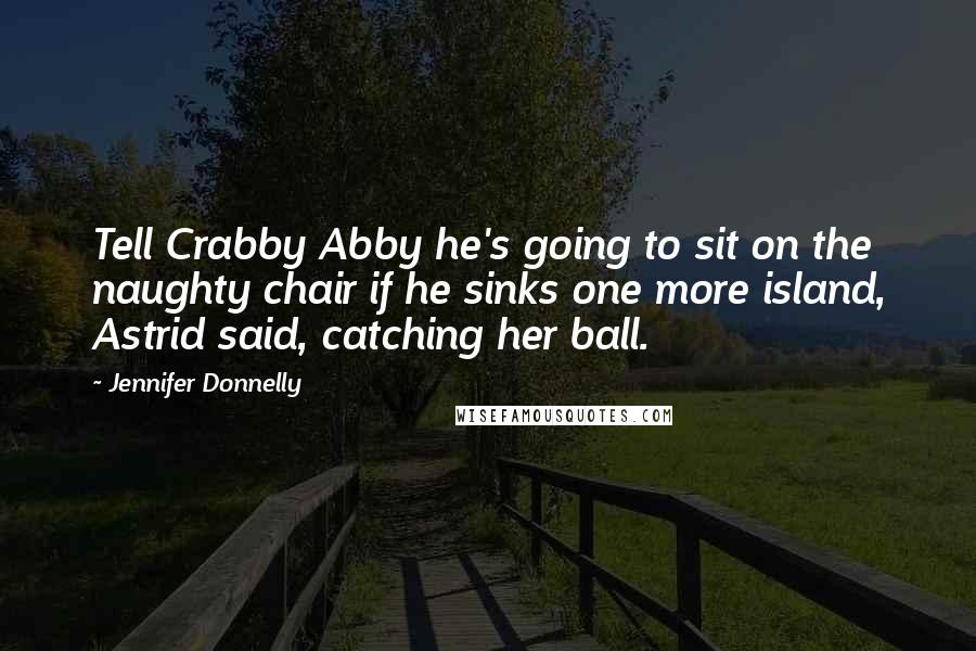 Jennifer Donnelly Quotes: Tell Crabby Abby he's going to sit on the naughty chair if he sinks one more island, Astrid said, catching her ball.