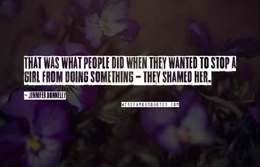 Jennifer Donnelly Quotes: That was what people did when they wanted to stop a girl from doing something - they shamed her.