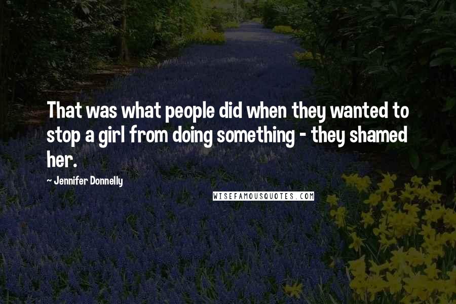 Jennifer Donnelly Quotes: That was what people did when they wanted to stop a girl from doing something - they shamed her.