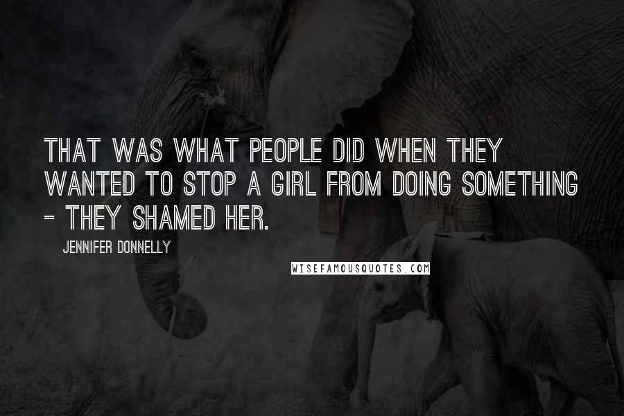 Jennifer Donnelly Quotes: That was what people did when they wanted to stop a girl from doing something - they shamed her.