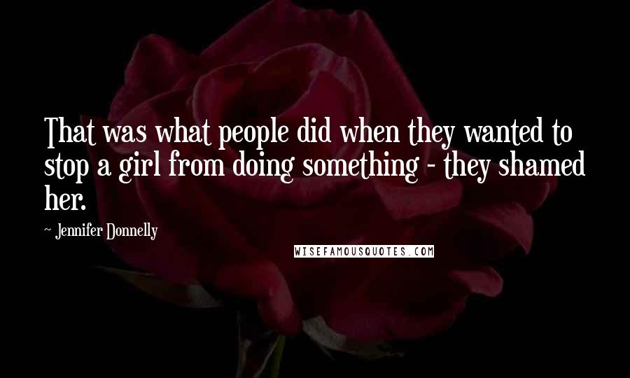Jennifer Donnelly Quotes: That was what people did when they wanted to stop a girl from doing something - they shamed her.