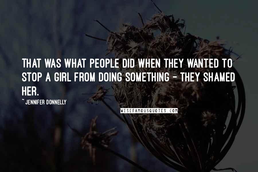 Jennifer Donnelly Quotes: That was what people did when they wanted to stop a girl from doing something - they shamed her.