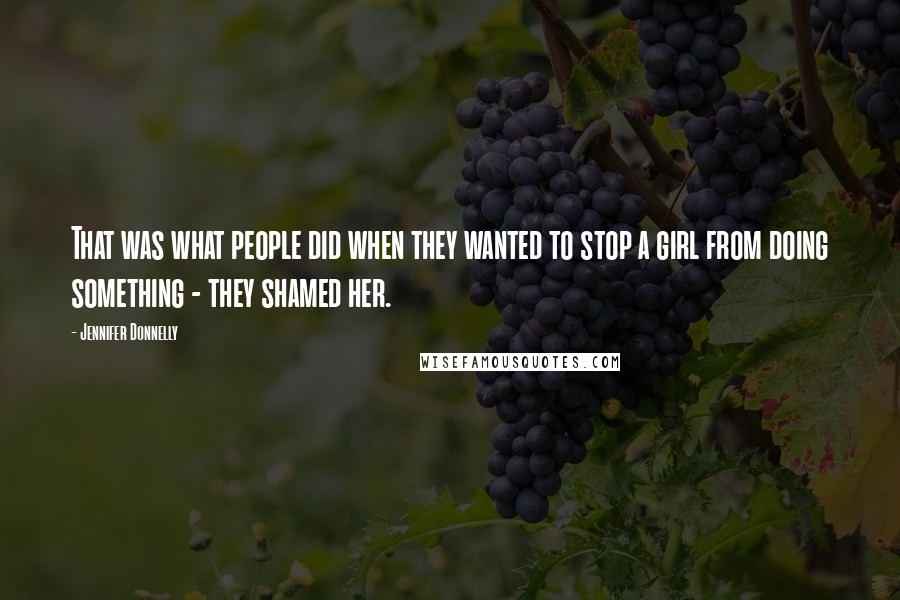 Jennifer Donnelly Quotes: That was what people did when they wanted to stop a girl from doing something - they shamed her.