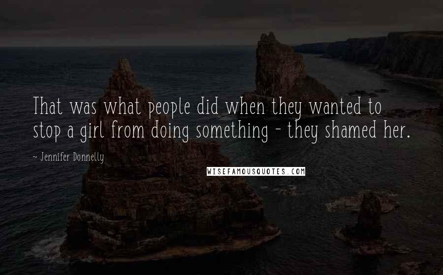 Jennifer Donnelly Quotes: That was what people did when they wanted to stop a girl from doing something - they shamed her.