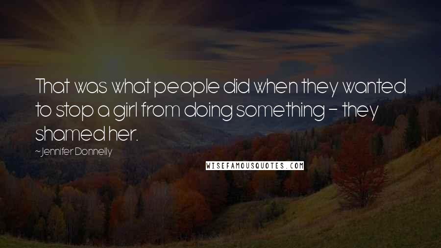 Jennifer Donnelly Quotes: That was what people did when they wanted to stop a girl from doing something - they shamed her.