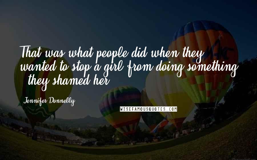 Jennifer Donnelly Quotes: That was what people did when they wanted to stop a girl from doing something - they shamed her.