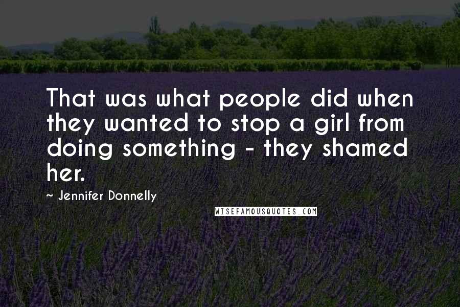 Jennifer Donnelly Quotes: That was what people did when they wanted to stop a girl from doing something - they shamed her.