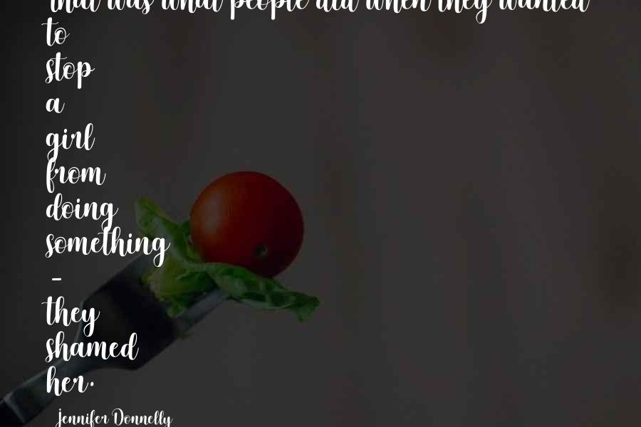 Jennifer Donnelly Quotes: That was what people did when they wanted to stop a girl from doing something - they shamed her.