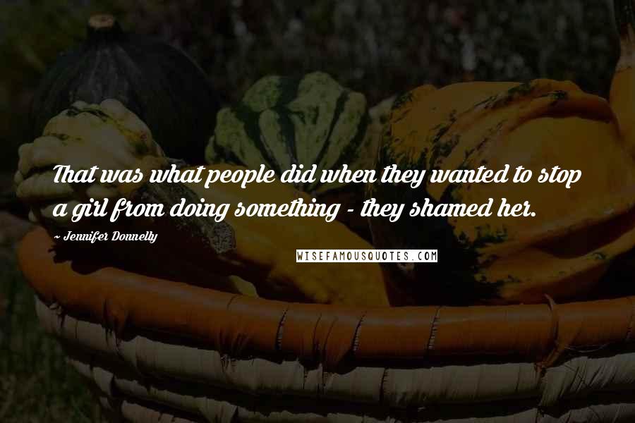 Jennifer Donnelly Quotes: That was what people did when they wanted to stop a girl from doing something - they shamed her.