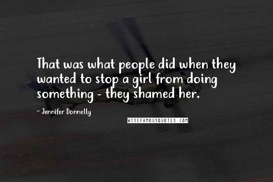 Jennifer Donnelly Quotes: That was what people did when they wanted to stop a girl from doing something - they shamed her.