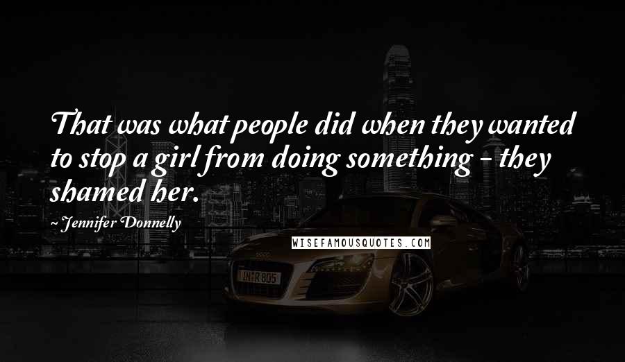 Jennifer Donnelly Quotes: That was what people did when they wanted to stop a girl from doing something - they shamed her.