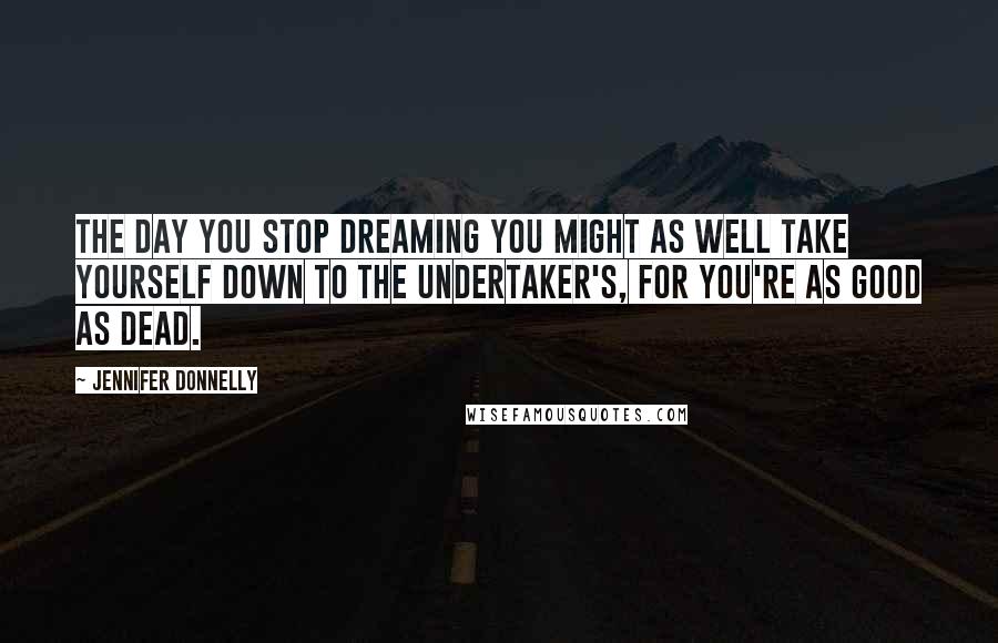 Jennifer Donnelly Quotes: The day you stop dreaming you might as well take yourself down to the undertaker's, for you're as good as dead.
