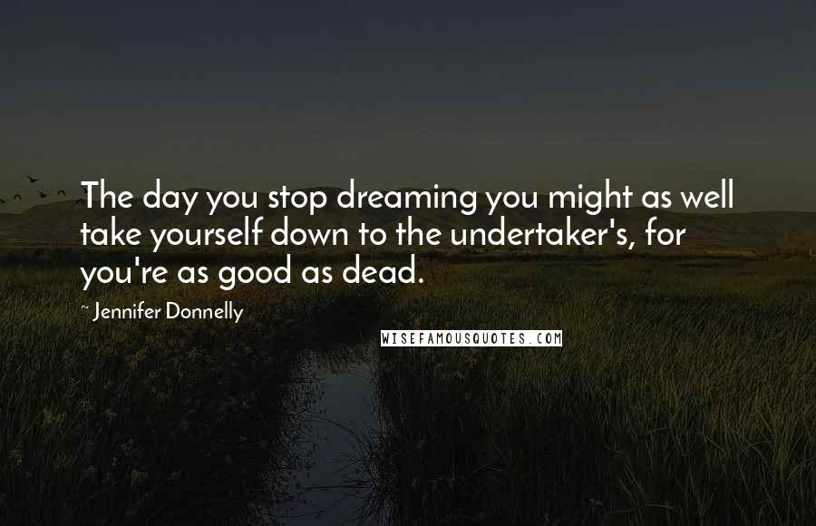 Jennifer Donnelly Quotes: The day you stop dreaming you might as well take yourself down to the undertaker's, for you're as good as dead.