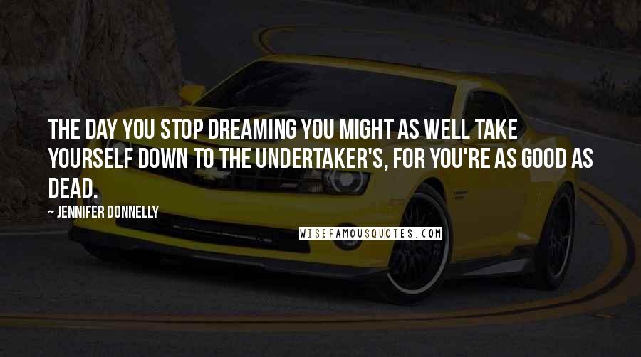 Jennifer Donnelly Quotes: The day you stop dreaming you might as well take yourself down to the undertaker's, for you're as good as dead.