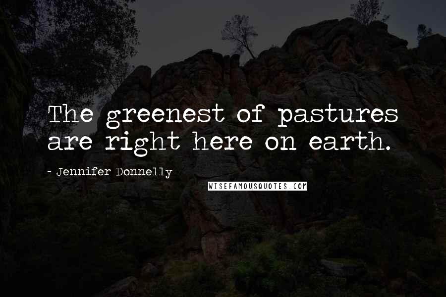 Jennifer Donnelly Quotes: The greenest of pastures are right here on earth.