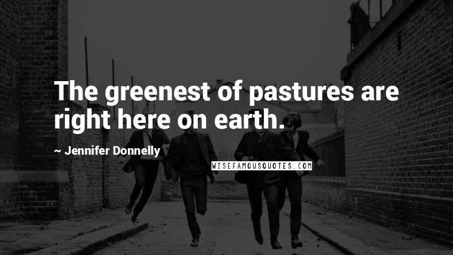 Jennifer Donnelly Quotes: The greenest of pastures are right here on earth.