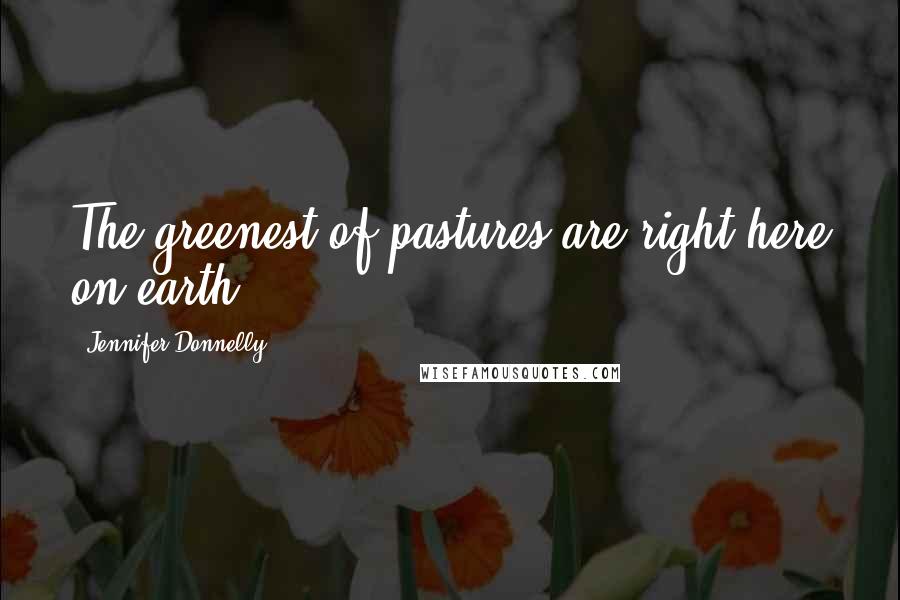 Jennifer Donnelly Quotes: The greenest of pastures are right here on earth.