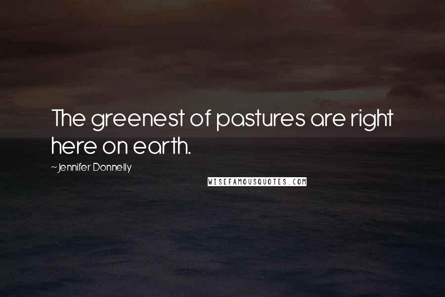 Jennifer Donnelly Quotes: The greenest of pastures are right here on earth.