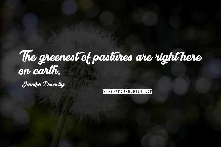 Jennifer Donnelly Quotes: The greenest of pastures are right here on earth.