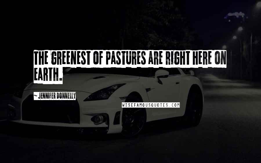 Jennifer Donnelly Quotes: The greenest of pastures are right here on earth.