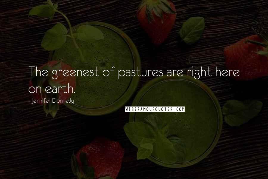 Jennifer Donnelly Quotes: The greenest of pastures are right here on earth.