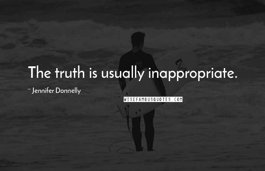 Jennifer Donnelly Quotes: The truth is usually inappropriate.