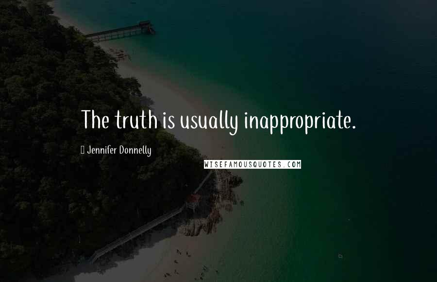 Jennifer Donnelly Quotes: The truth is usually inappropriate.