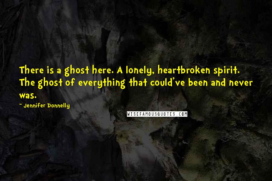 Jennifer Donnelly Quotes: There is a ghost here. A lonely, heartbroken spirit. The ghost of everything that could've been and never was.