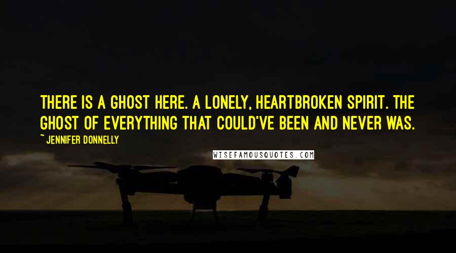 Jennifer Donnelly Quotes: There is a ghost here. A lonely, heartbroken spirit. The ghost of everything that could've been and never was.