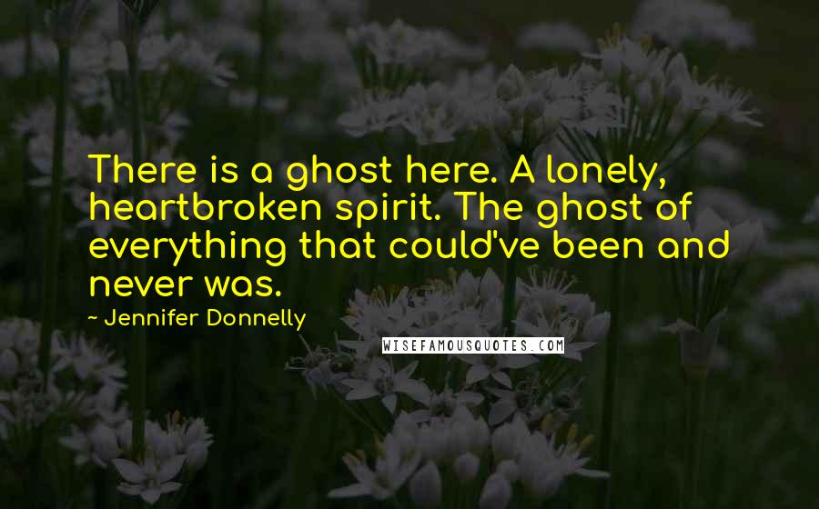 Jennifer Donnelly Quotes: There is a ghost here. A lonely, heartbroken spirit. The ghost of everything that could've been and never was.