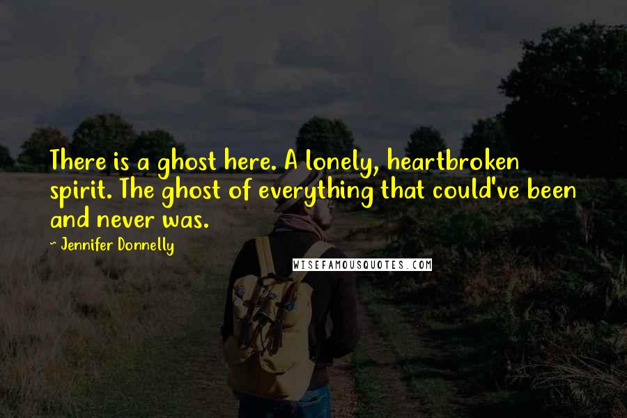 Jennifer Donnelly Quotes: There is a ghost here. A lonely, heartbroken spirit. The ghost of everything that could've been and never was.