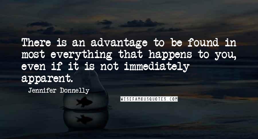 Jennifer Donnelly Quotes: There is an advantage to be found in most everything that happens to you, even if it is not immediately apparent.