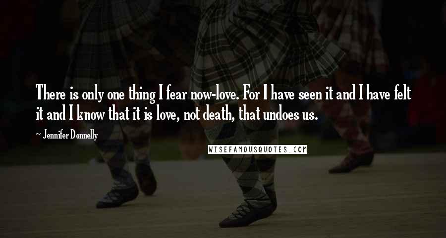 Jennifer Donnelly Quotes: There is only one thing I fear now-love. For I have seen it and I have felt it and I know that it is love, not death, that undoes us.