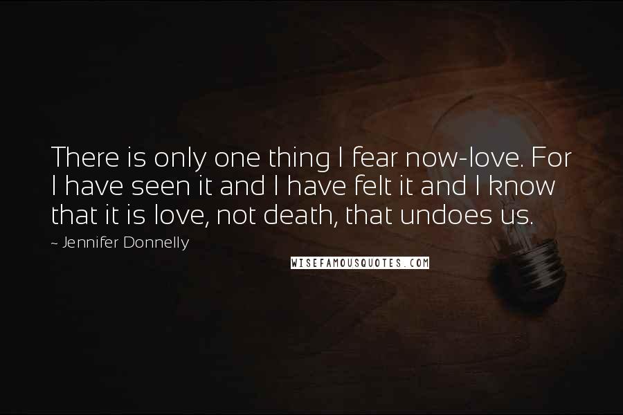 Jennifer Donnelly Quotes: There is only one thing I fear now-love. For I have seen it and I have felt it and I know that it is love, not death, that undoes us.