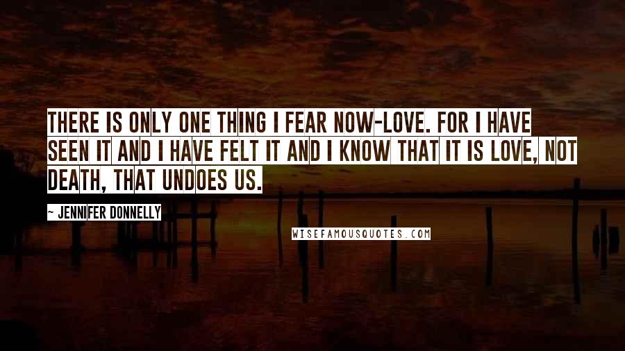 Jennifer Donnelly Quotes: There is only one thing I fear now-love. For I have seen it and I have felt it and I know that it is love, not death, that undoes us.