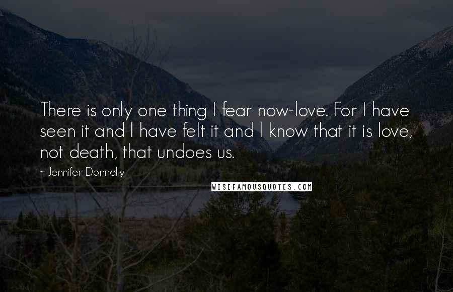 Jennifer Donnelly Quotes: There is only one thing I fear now-love. For I have seen it and I have felt it and I know that it is love, not death, that undoes us.