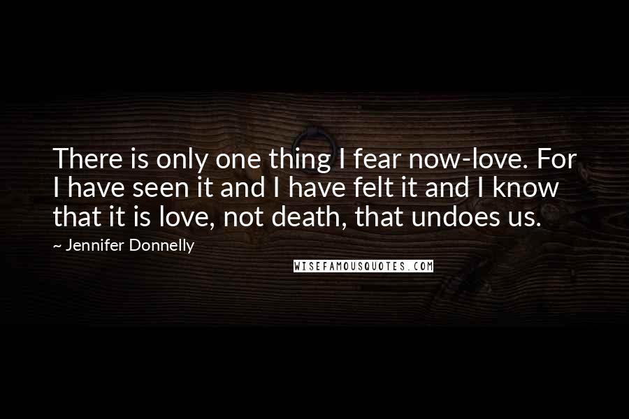Jennifer Donnelly Quotes: There is only one thing I fear now-love. For I have seen it and I have felt it and I know that it is love, not death, that undoes us.