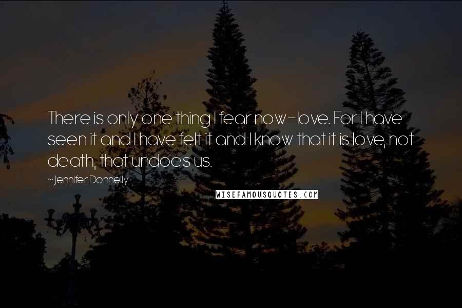 Jennifer Donnelly Quotes: There is only one thing I fear now-love. For I have seen it and I have felt it and I know that it is love, not death, that undoes us.