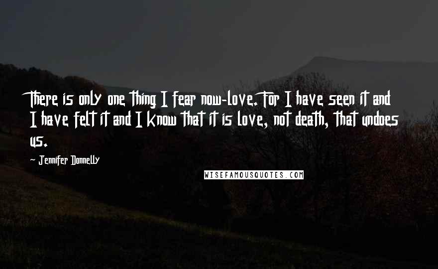 Jennifer Donnelly Quotes: There is only one thing I fear now-love. For I have seen it and I have felt it and I know that it is love, not death, that undoes us.