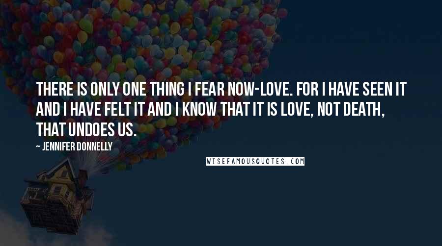 Jennifer Donnelly Quotes: There is only one thing I fear now-love. For I have seen it and I have felt it and I know that it is love, not death, that undoes us.