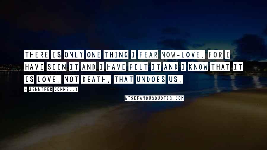 Jennifer Donnelly Quotes: There is only one thing I fear now-love. For I have seen it and I have felt it and I know that it is love, not death, that undoes us.